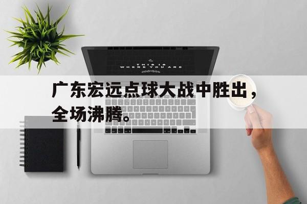 爱游戏aiyouxi(中国)-广东宏远点球大战中胜出，全场沸腾。后缀
