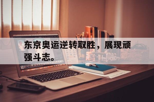 东京奥运逆转取胜，展现顽强斗志。