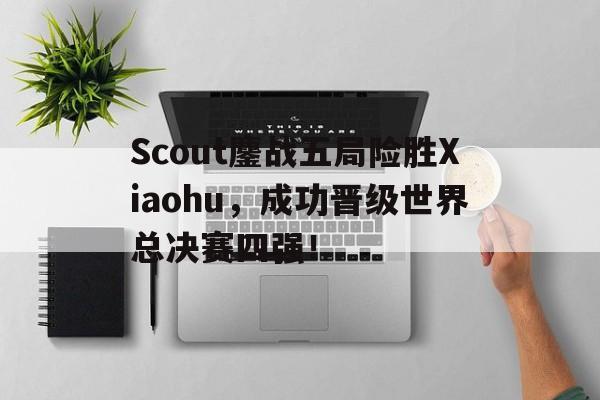 Scout鏖战五局险胜Xiaohu，成功晋级世界总决赛四强！