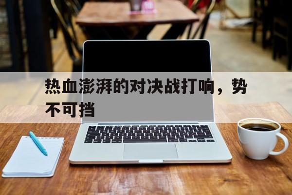 热血澎湃的对决战打响，势不可挡