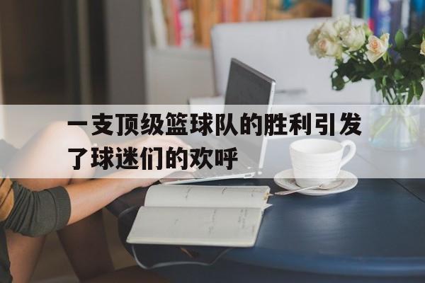 一支顶级篮球队的胜利引发了球迷们的欢呼
