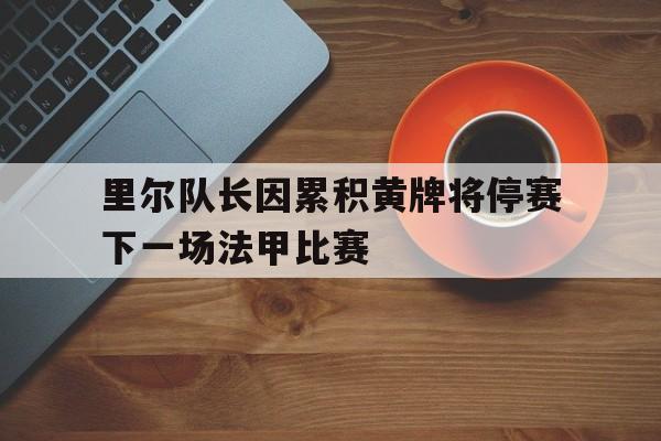 里尔队长因累积黄牌将停赛下一场法甲比赛