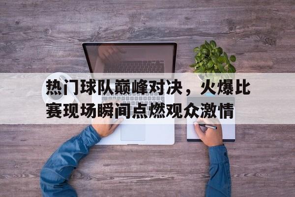 热门球队巅峰对决，火爆比赛现场瞬间点燃观众激情