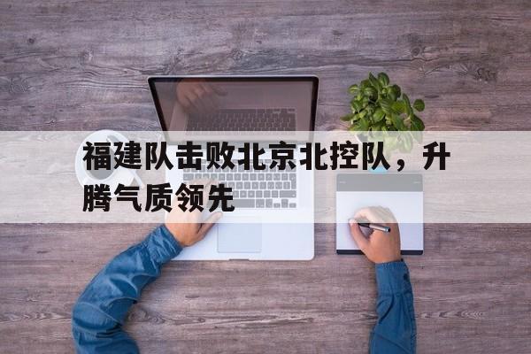 福建队击败北京北控队，升腾气质领先