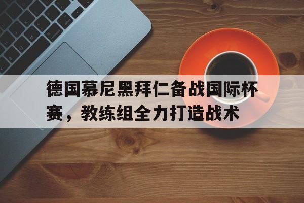 德国慕尼黑拜仁备战国际杯赛，教练组全力打造战术