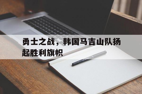 勇士之战，韩国马吉山队扬起胜利旗帜